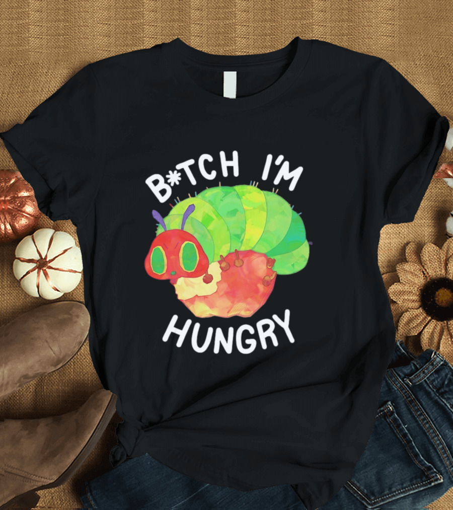 B*tch I'm Hungry The Very Hungry Caterpillar T-Shirt