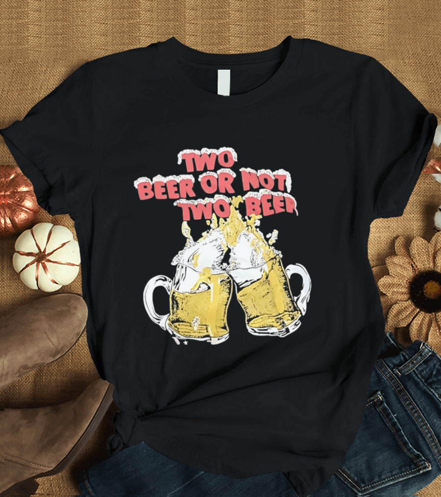 Two Beer Or Not Two Beer Drinking Toast Cheers Beer S T-Shirt