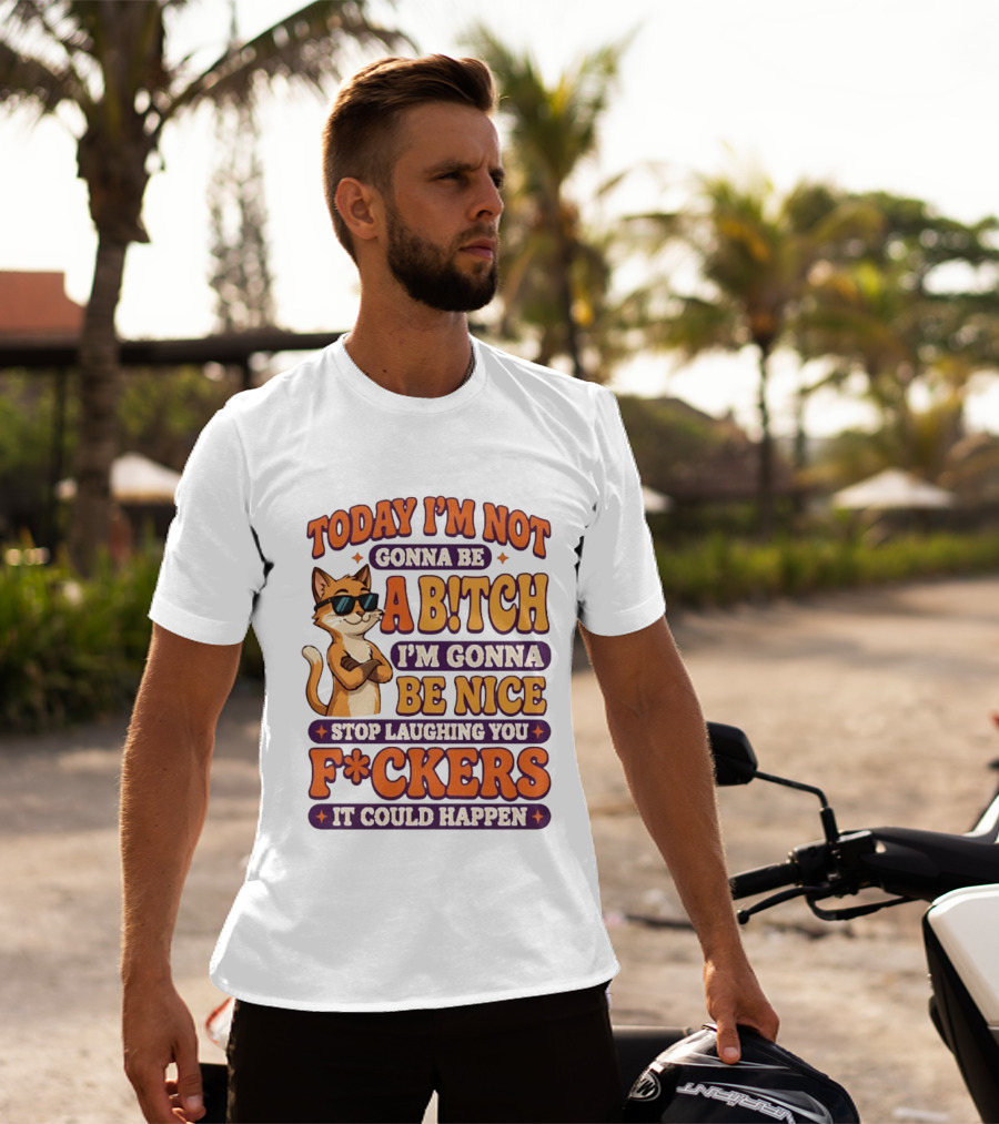 Today I'm Not Gonna Be Ab!tch I'm Gonna Be Nice Stop Laughing You F*ckers It Could Happen Cat T-Shirt