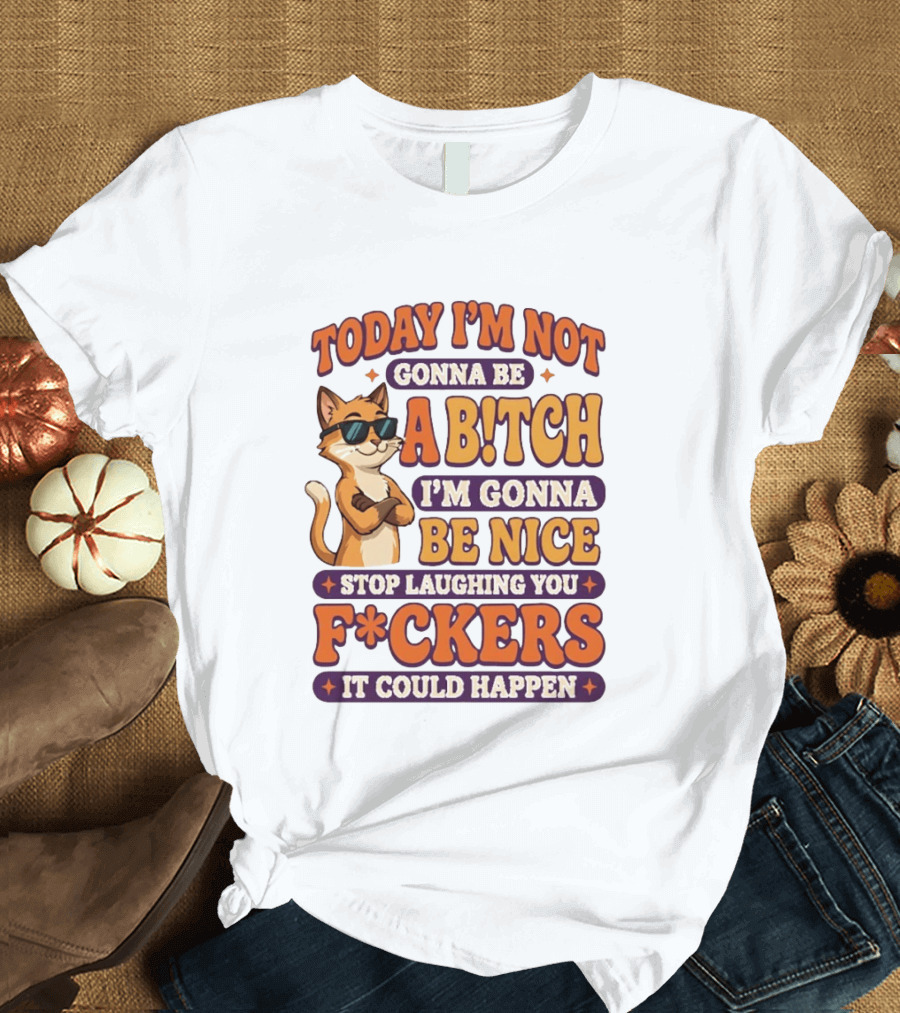 Today I'm Not Gonna Be Ab!tch I'm Gonna Be Nice Stop Laughing You F*ckers It Could Happen Cat T-Shirt