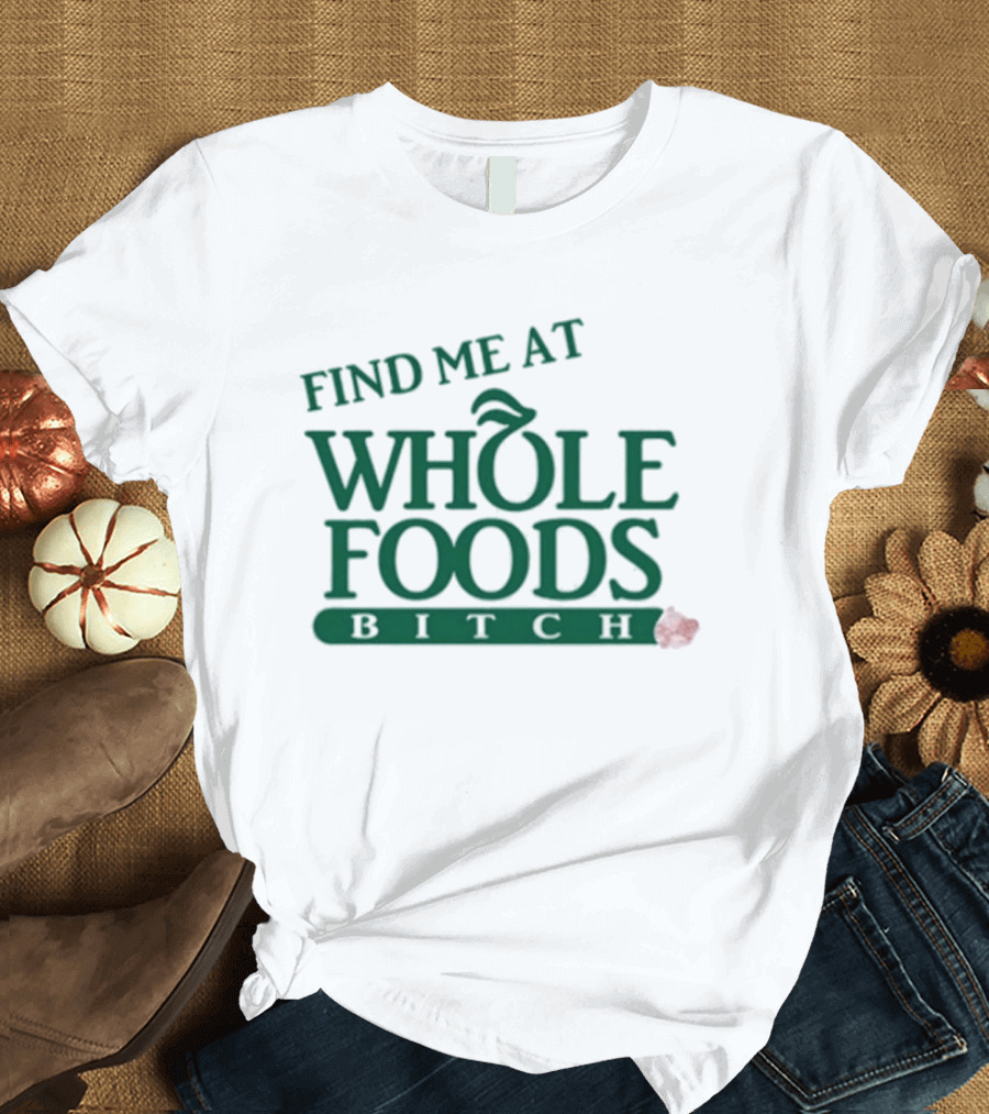 Find Me At Whole Foods Bitch T-Shirt