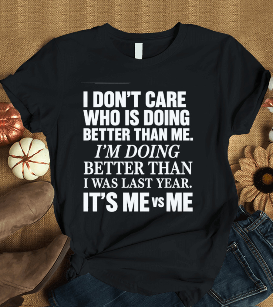 I Don't Care Who Is Doing Better Than Me I'm Doing Better Than I Was Last Year It's Me Vs Me T-Shirt