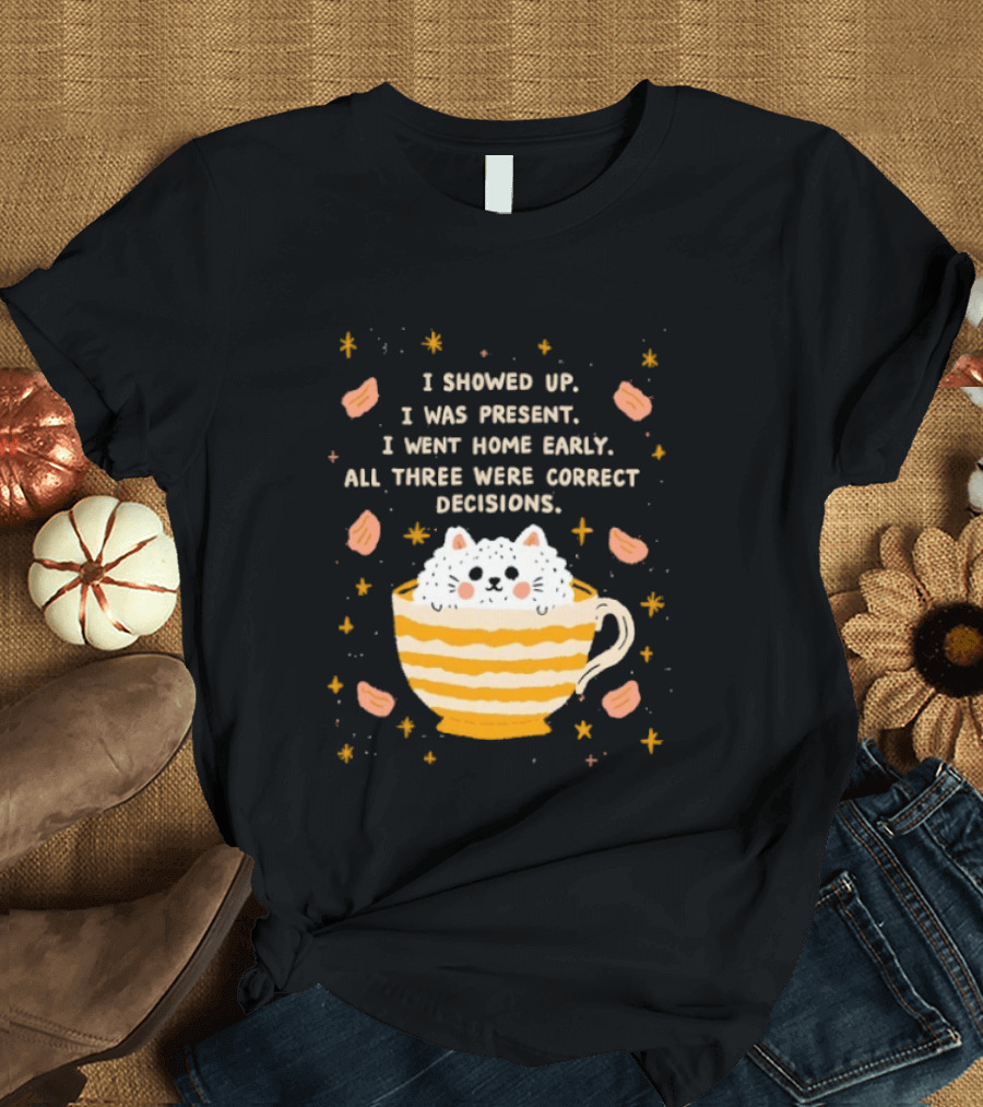 I Showed Up I Was Present I Went Home Early All Three Were Correct Decisions Cat In Cup With Leaves And Flowers T-Shirt