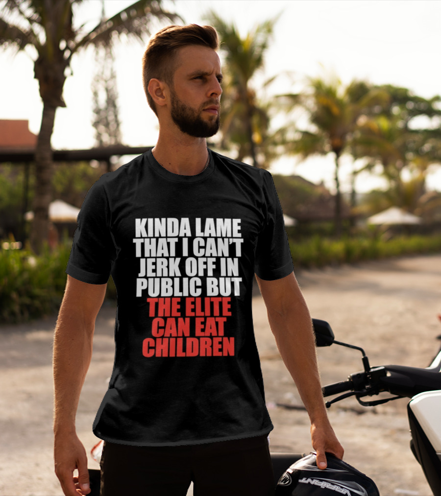 Kinda Lame That I Can't Jerk Off In Public But The Elite Can Eat Children T-Shirt