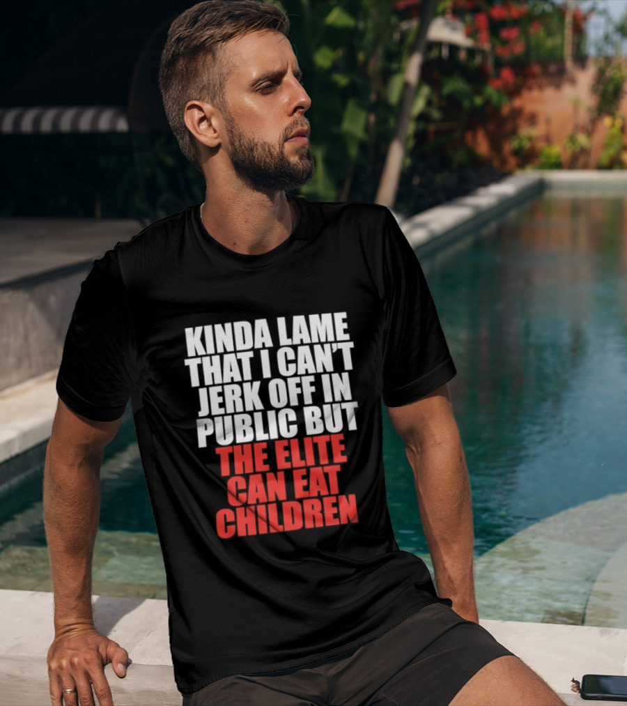 Kinda Lame That I Can't Jerk Off In Public But The Elite Can Eat Children T-Shirt
