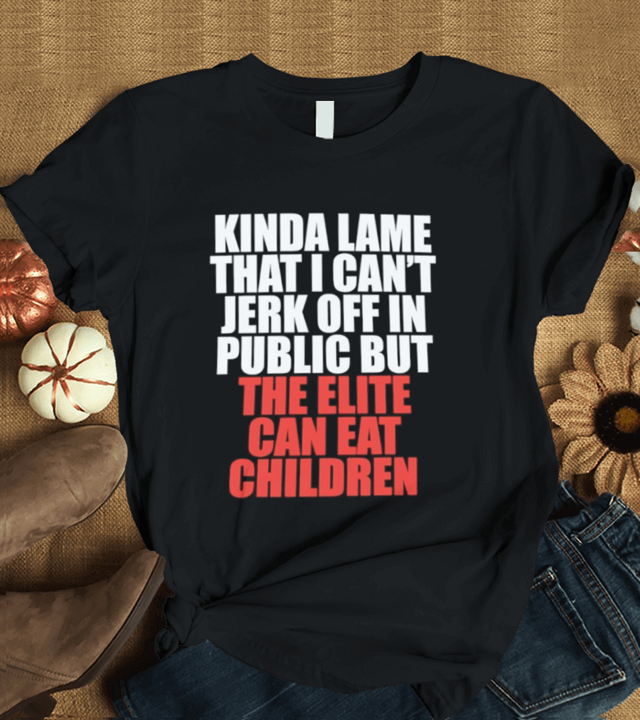 Kinda Lame That I Can't Jerk Off In Public But The Elite Can Eat Children T-Shirt