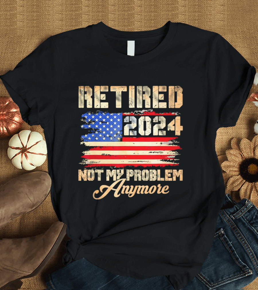 Retired 2024 Not My Problem Anymore Patriotic American Flag T-Shirt