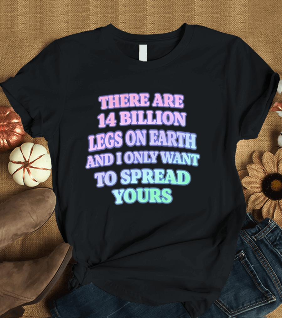 There Are 14 Billion Legs On Earth And I Only Want To Spread Yours T-Shirt