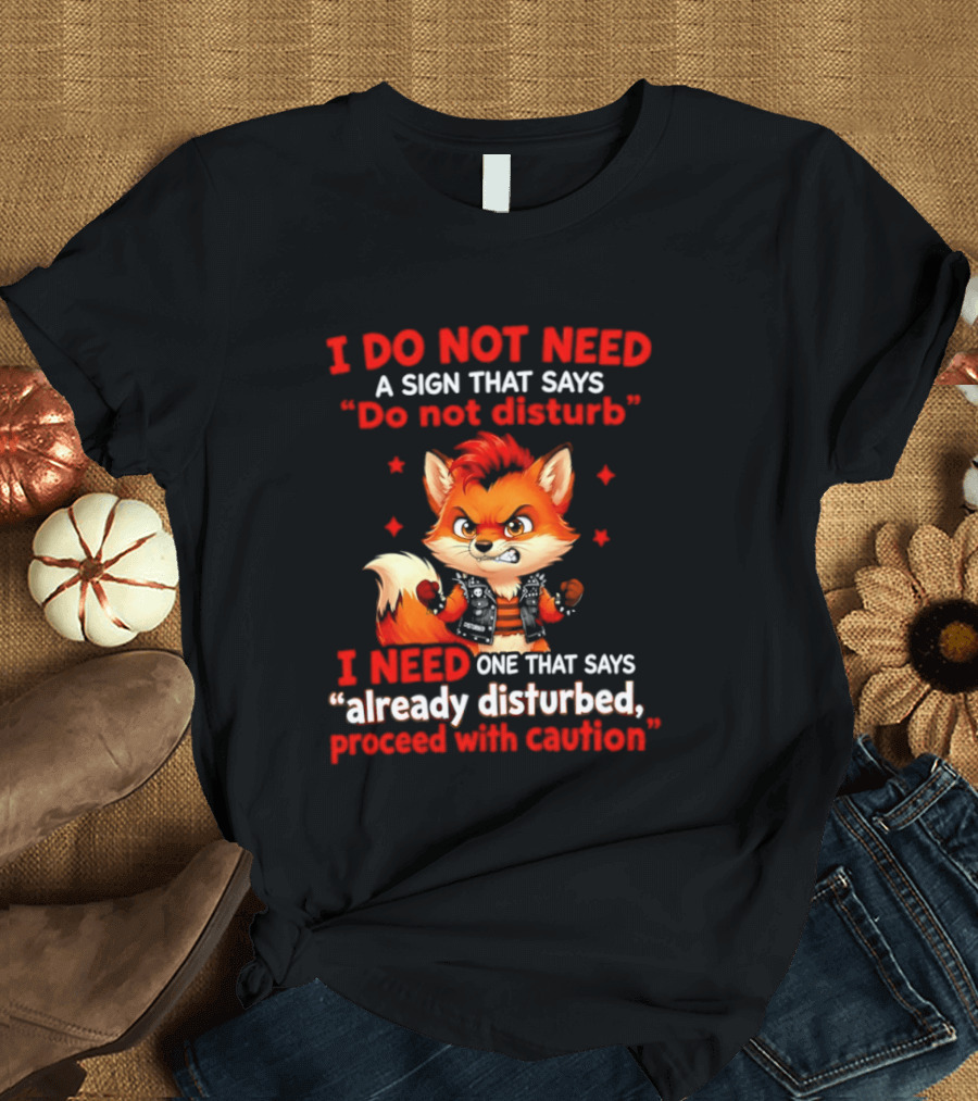 I Do Not Need A Sign That Says Do Not Disturb I Need One That Says Already Disturbed Proceed With Caution Fox T-Shirt