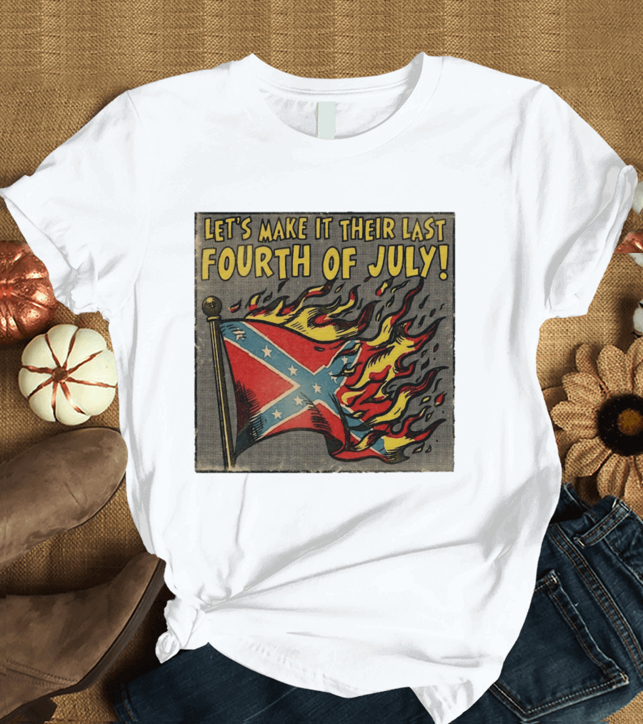 Let's Make It Their Last Fourth Of July Confederate Flag Burning T-Shirt