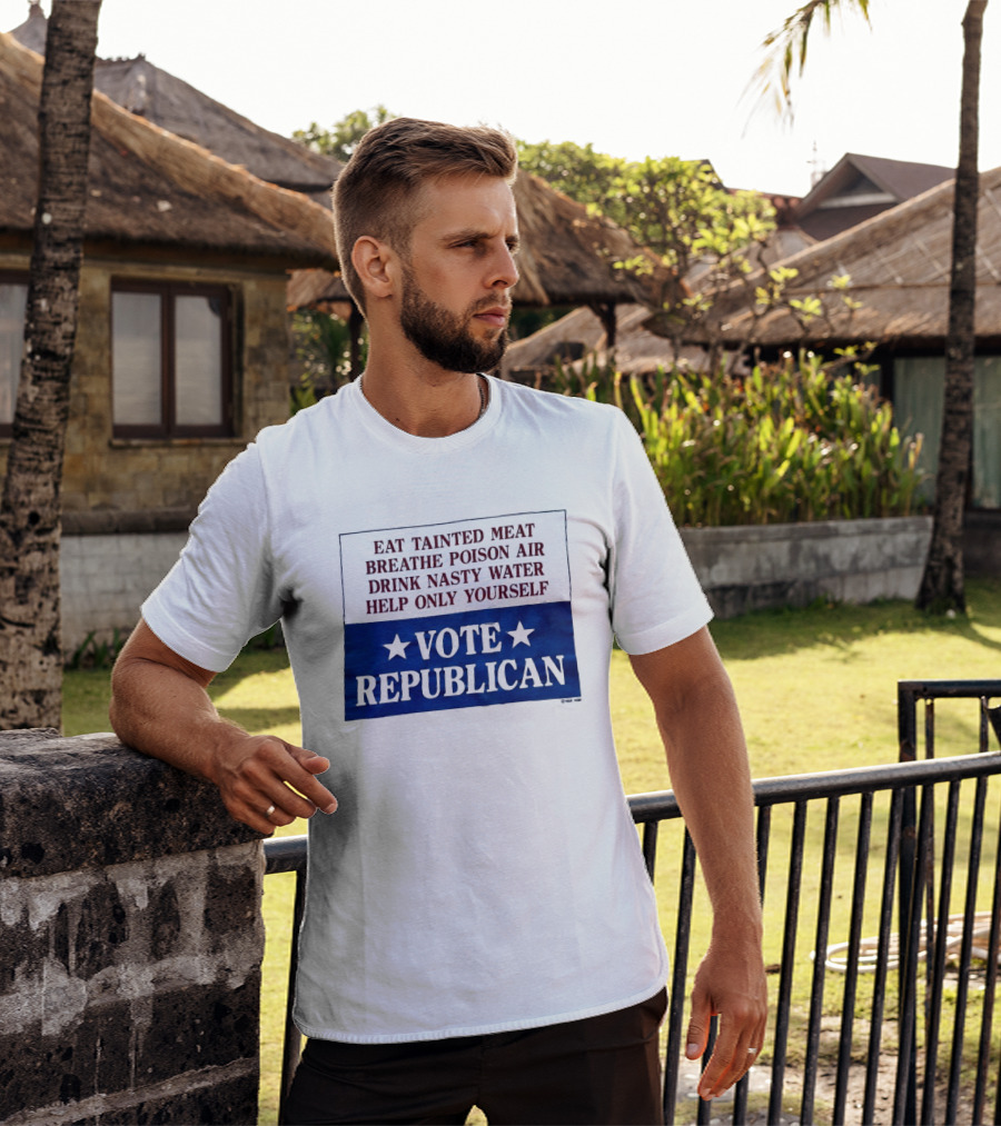Eat Tainted Meat Breathe Poison Air Drink Nasty Water Help Only Yourself Vote Republican T-Shirt