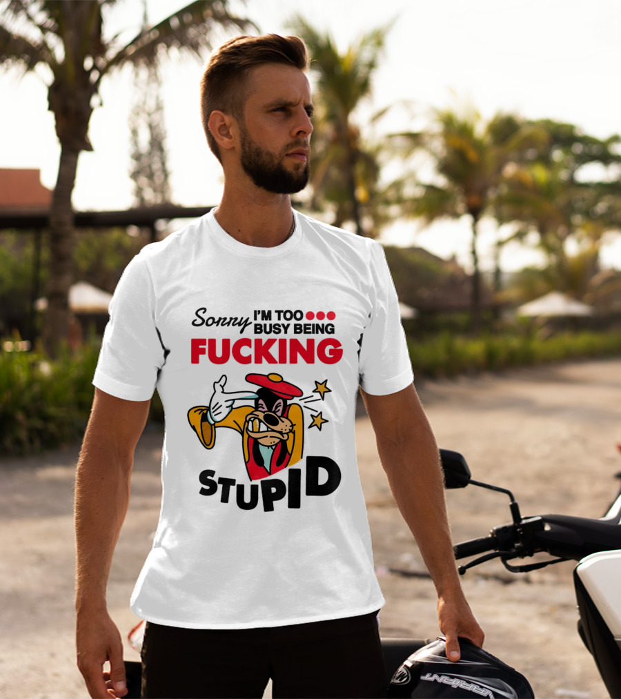 Sorry I'm Too Busy Being Fucking Stupid Goofy T-Shirt