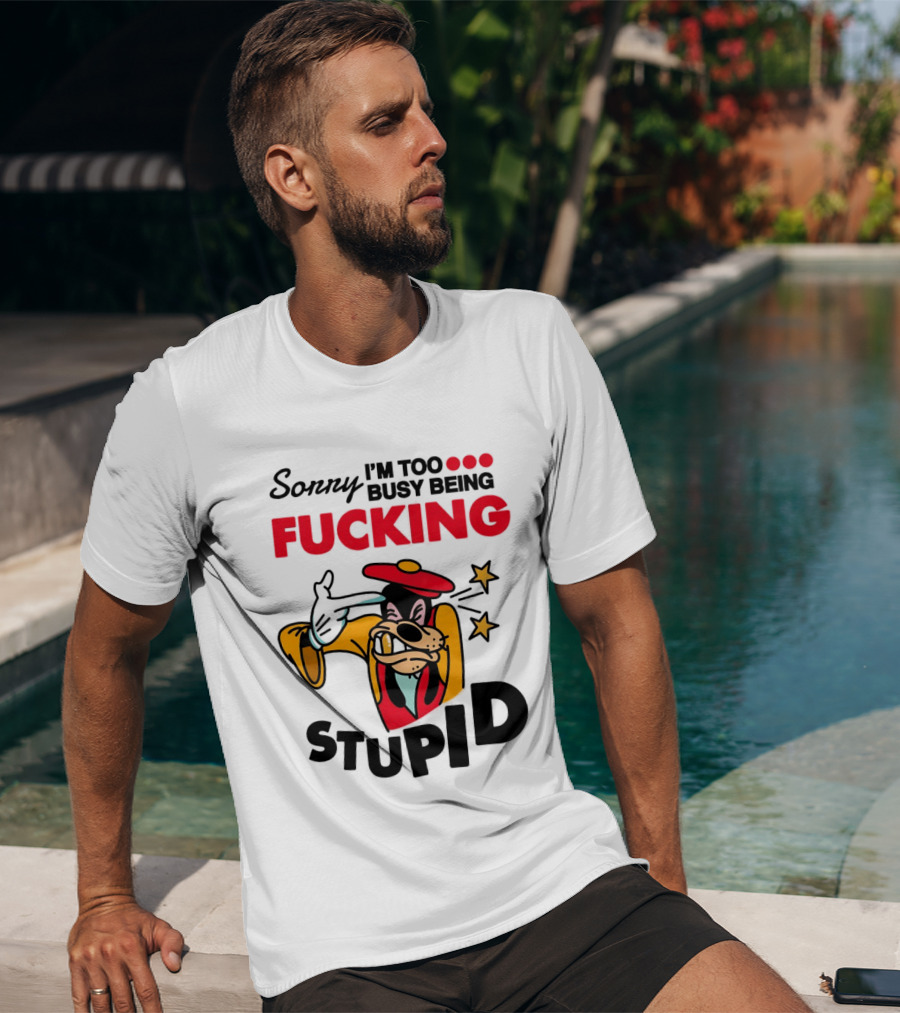 Sorry I'm Too Busy Being Fucking Stupid Goofy T-Shirt