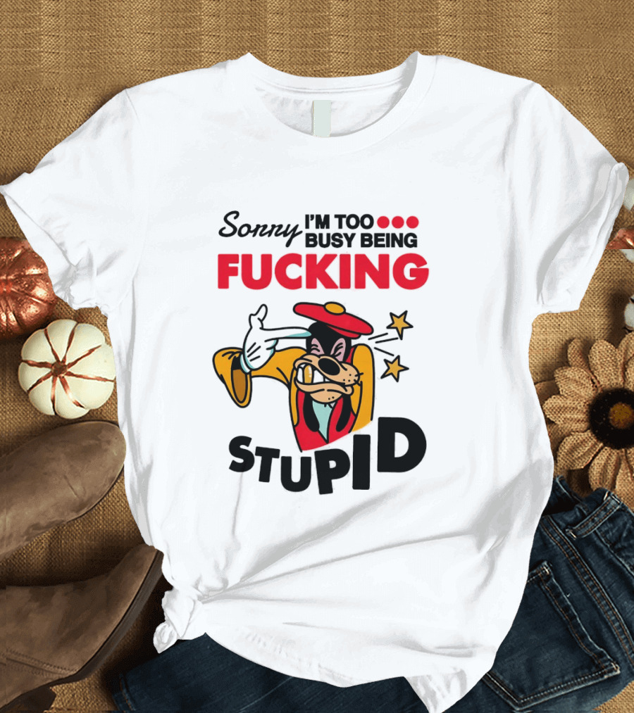Sorry I'm Too Busy Being Fucking Stupid Goofy T-Shirt