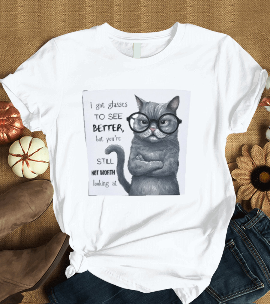 I Got Glasses To See Better Cat Humor Still Not Worth Looking At T-Shirt