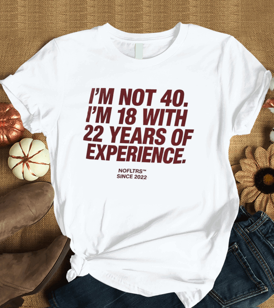 I'm Not 40 I'm 18 With 22 Years Of Experience NOFLTRS Since 2022 T-Shirt