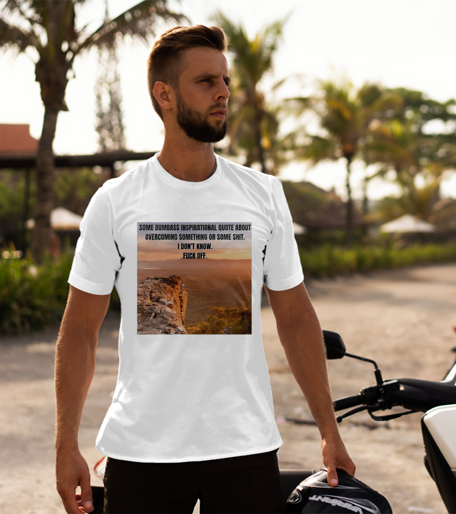 Some Dumbass Inspirational Quote About Overcoming Something Or Some Shit I Don't Know Fuck Off T-Shirt