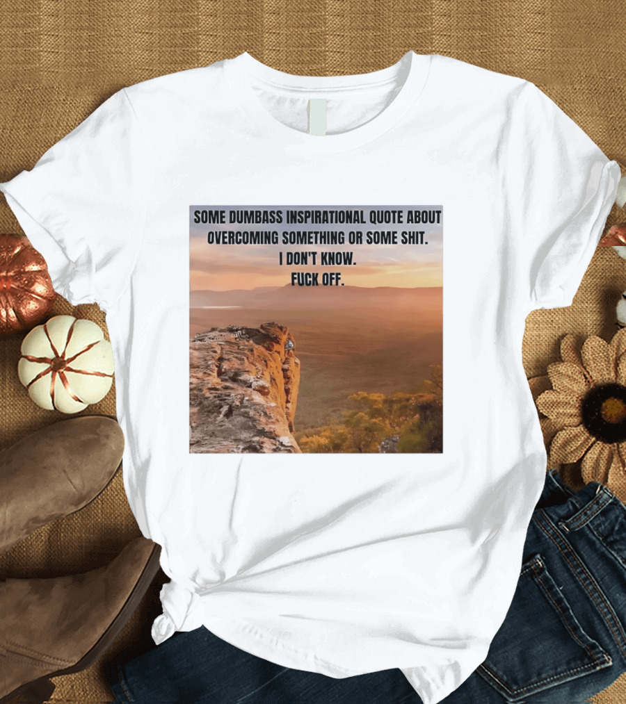 Some Dumbass Inspirational Quote About Overcoming Something Or Some Shit I Don't Know Fuck Off T-Shirt