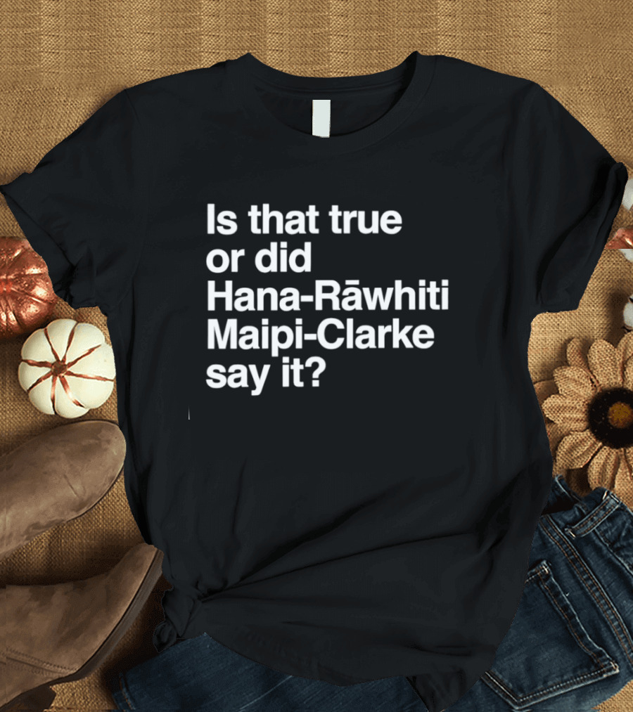 Is That True Or Did Hana Rāwhiti Maipi Clarke Say It T-Shirt