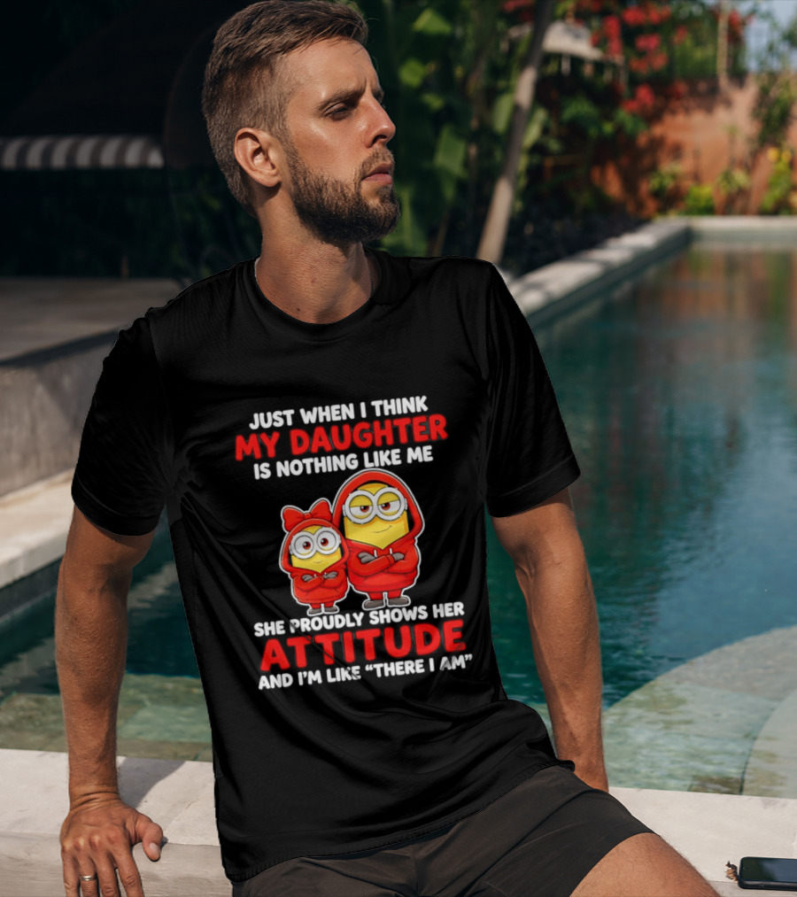 Just When I Think My Daughter Is Nothing Like Me She Proudly Shows Her Attitude And I'm Like There I Am T-Shirt
