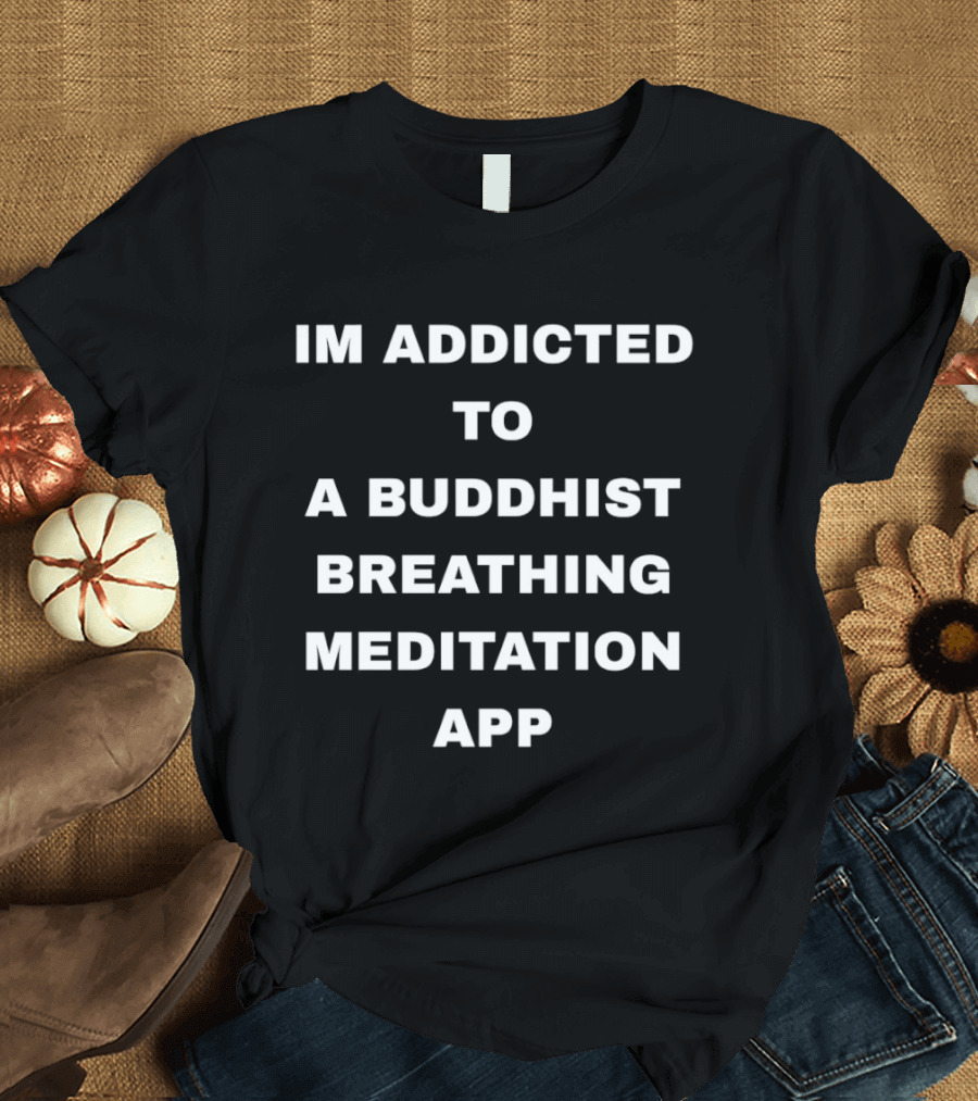 Im Addicted To A Buddhist Breathing Meditation App Mindfulness Practice T-Shirt