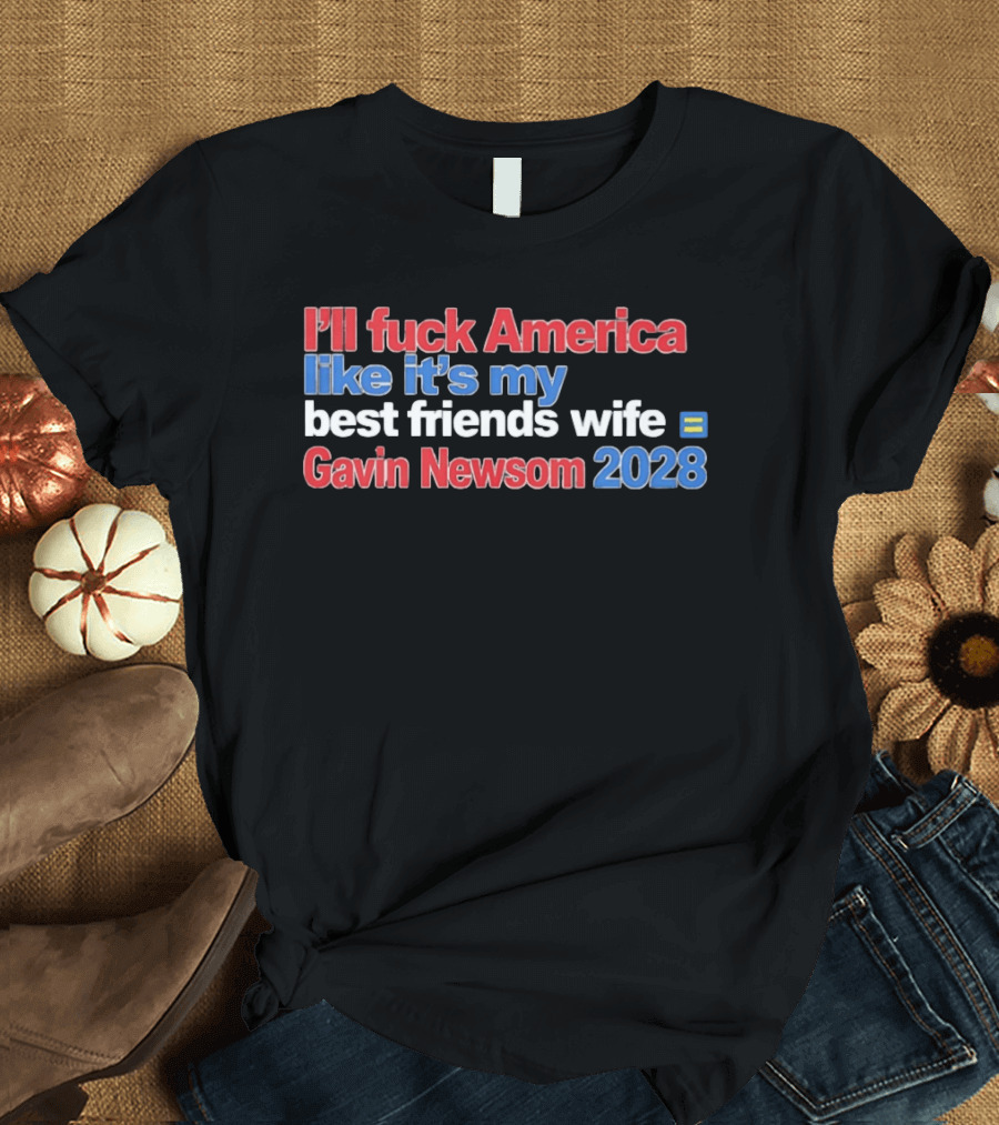 Gavin Newsom 2028 I'll Fuck America Like It's My Best Friend's Wife T-Shirt