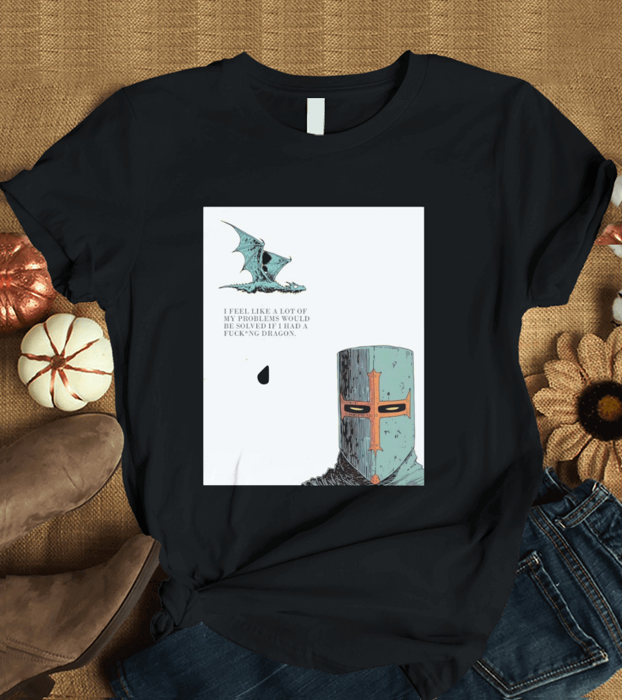 Knight Crusader I Feel Like A Lot Of My Problems Would Be Solved If I Had A Dragon T-Shirt