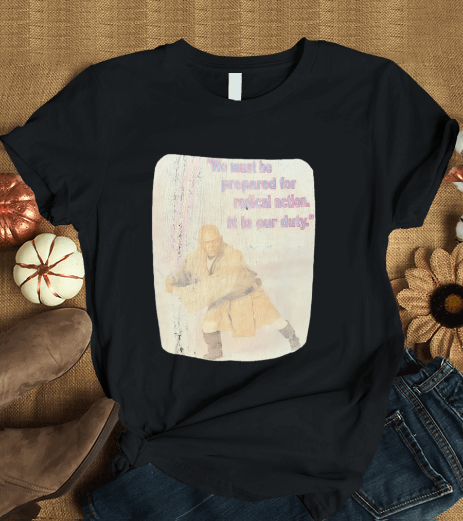 Mace Windu Star Wars We Must Be Prepared For Radical Action It Is Our Duty T-Shirt