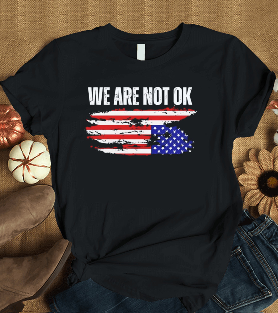 We Are Not OK American Flag Patriotic Protest Sentiment T-Shirt