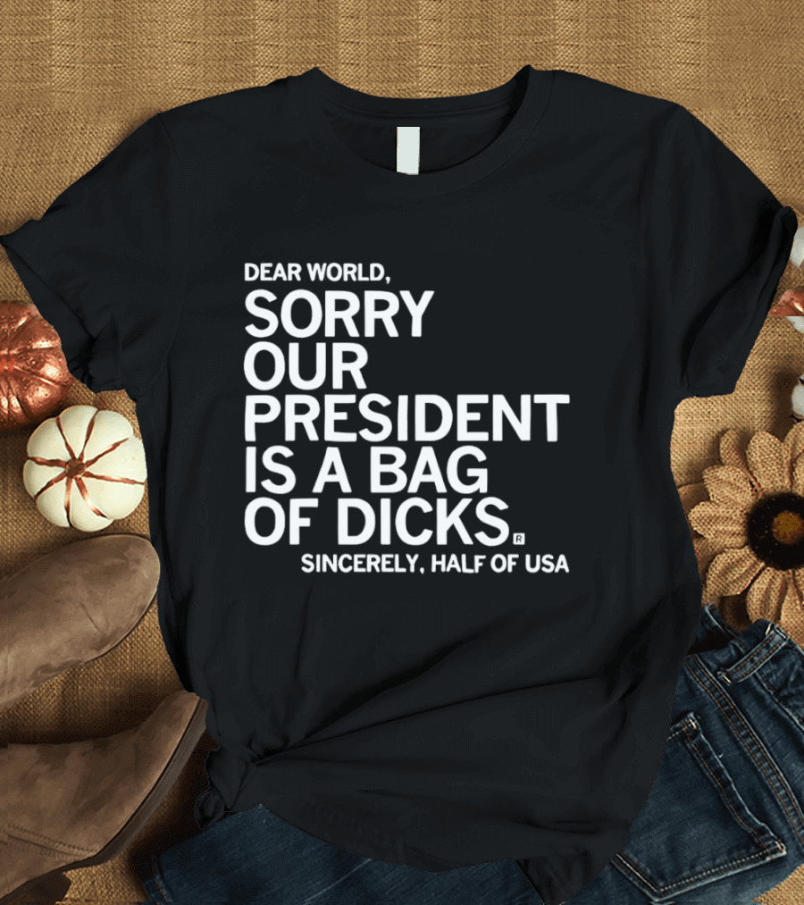 Dear World Sorry Our President Is A Bag Of Dicks Sincerely Half Of USA T-Shirt