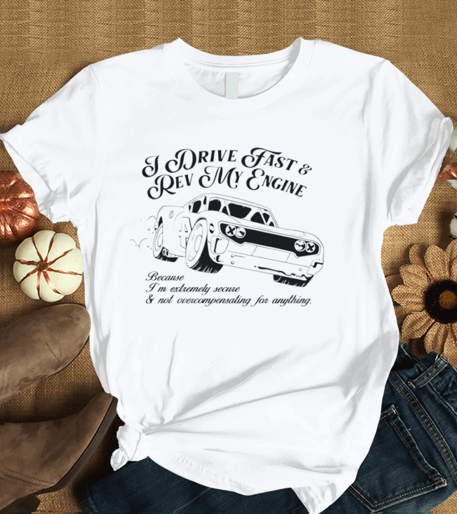 I Drive Fast And Rev My Engine Extremely Secure Not Overcompensating Anything Car T-Shirt