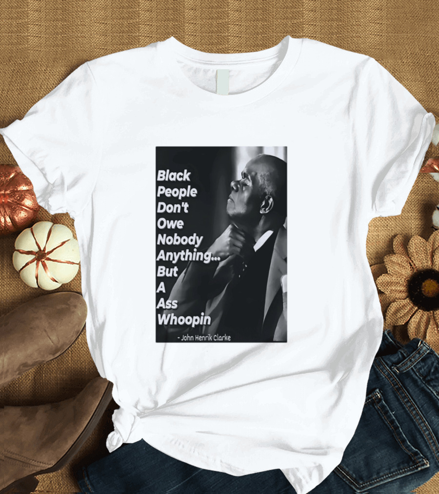Black People Don't Owe Nobody Anything But A Ass Whoopin John Henrik Clarke T-Shirt