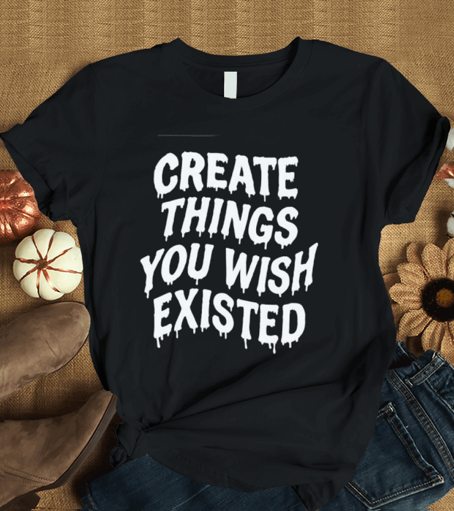 Create Things You Wish Existed T-Shirt