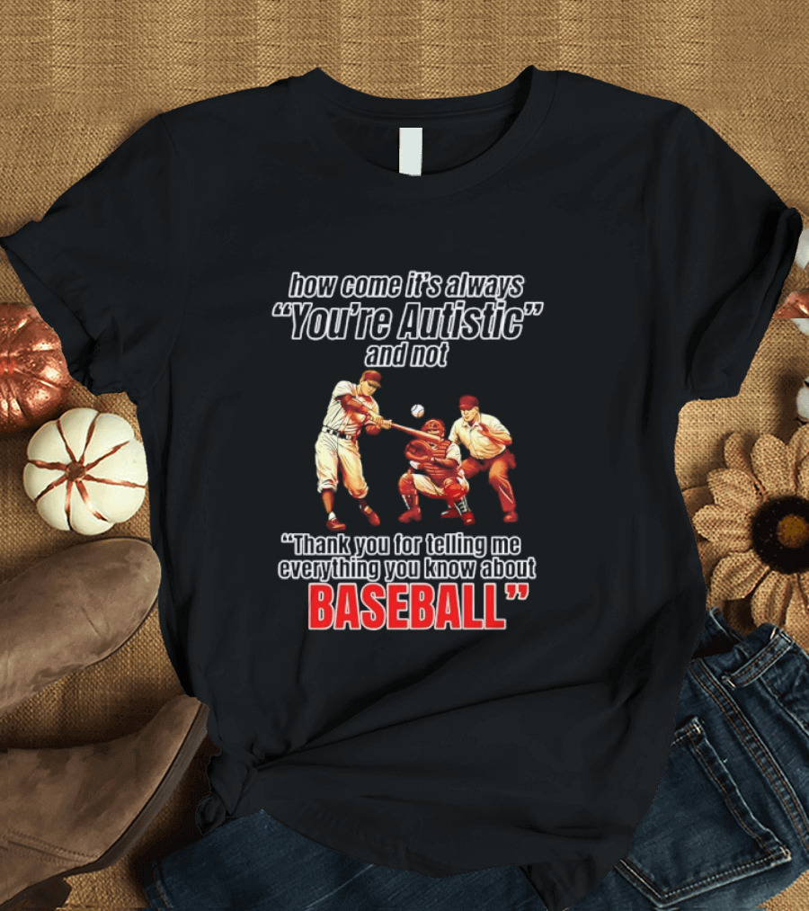 How Come It's Always You're Autistic And Not Thank You For Telling Me Everything You Know About Baseball T-Shirt