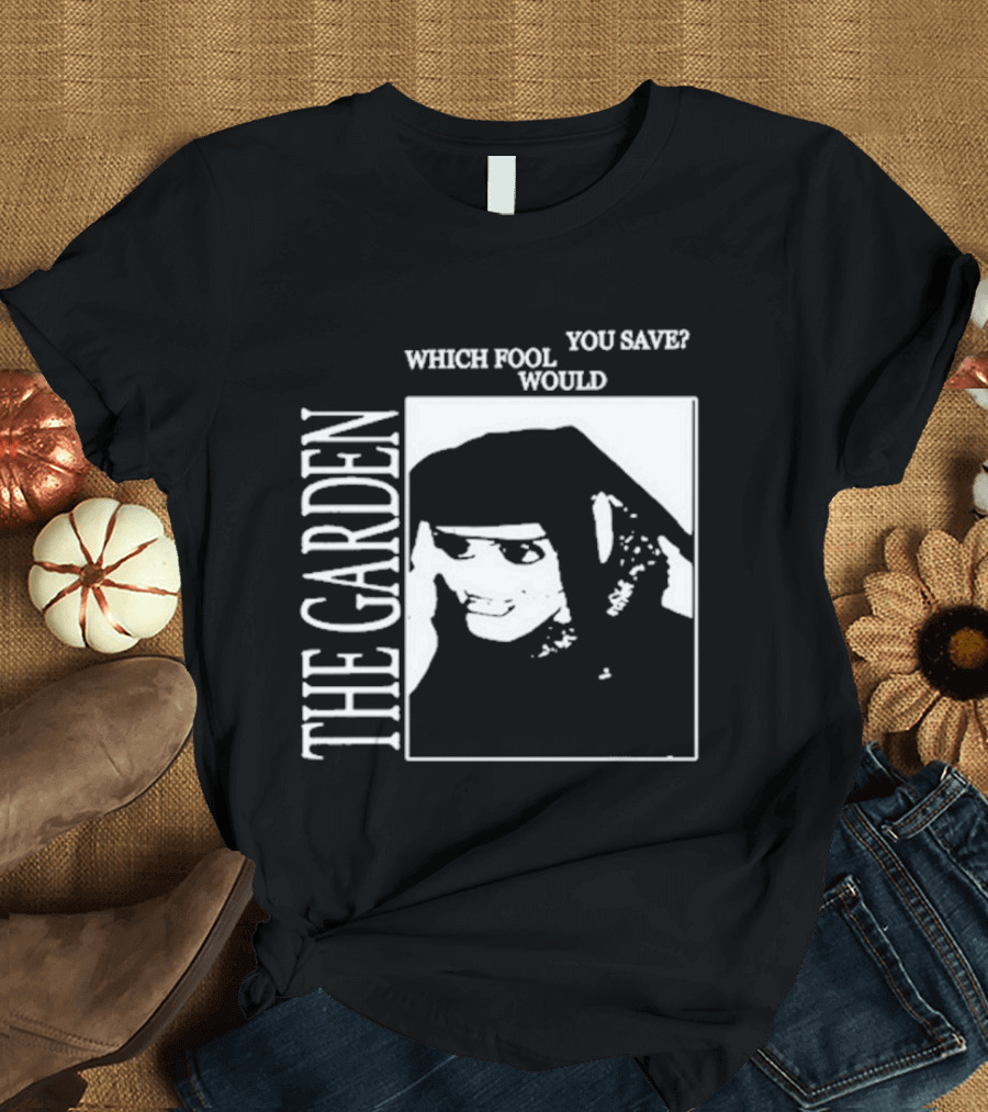 The Garden You Save Which Fool Would T-Shirt