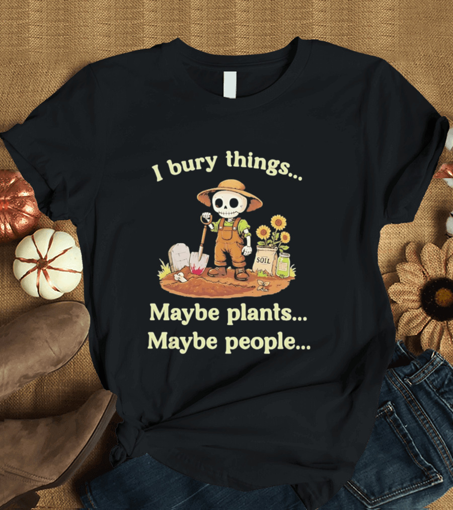 I Bury Things Skeleton Gardener Maybe Plants Maybe People T-Shirt
