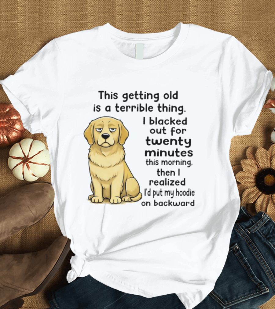 This Getting Old Is A Terrible Thing Golden Retriever I Blacked Out For Twenty Minutes This Morning Then I Realized I'd Put My On Backward T-Shirt