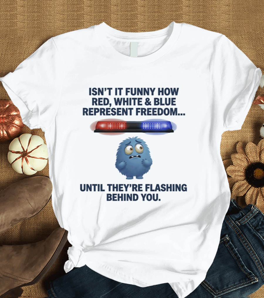Isn't It Funny How Red White Blue Represent Freedom Until They're Flashing Behind You T-Shirt