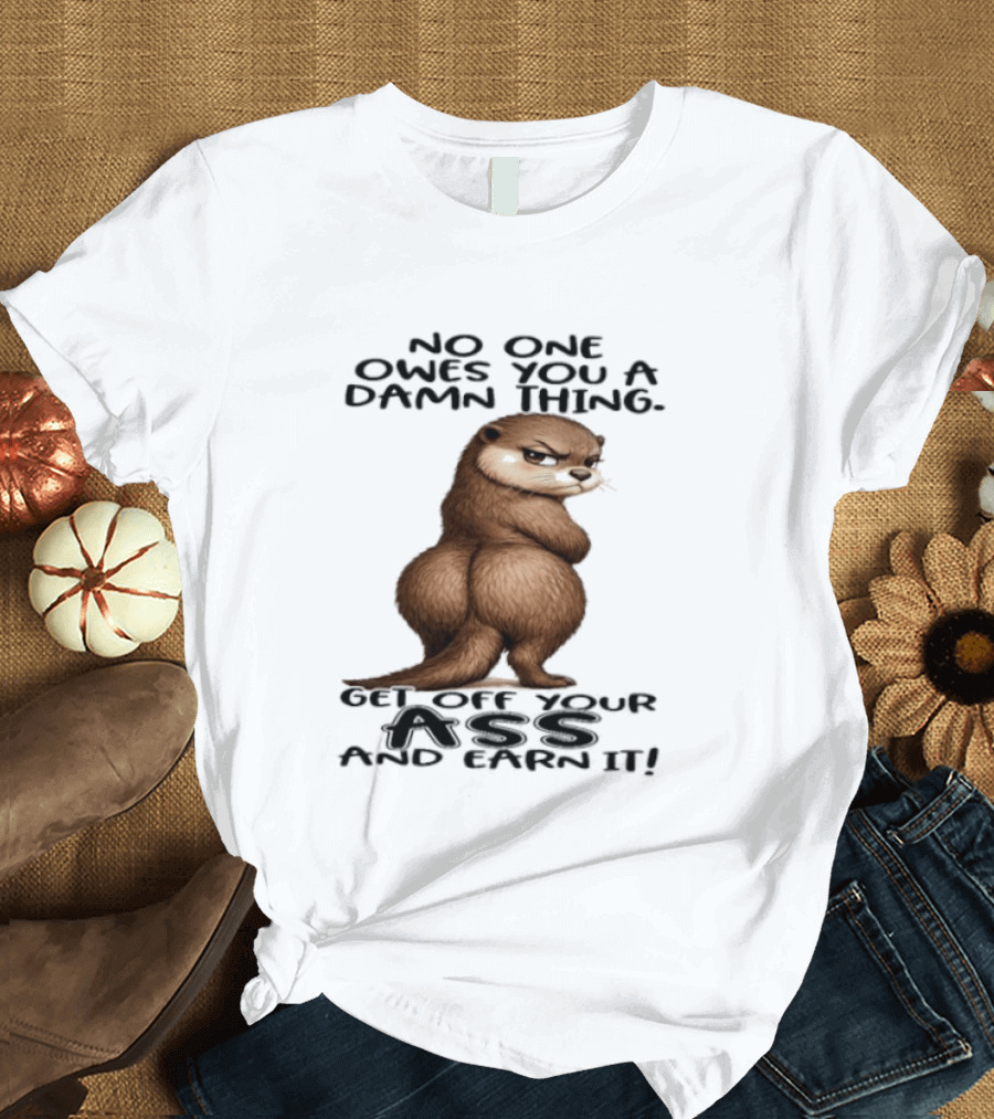 Otter No One Owes You A Damn Thing Get Off Your Ass And Earn It T-Shirt