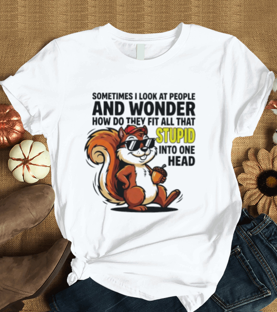 Sometimes I Look At People And Wonder How Do They Fit All That Stupid Into One Head Squirrel With Sunglasses And Acorn T-Shirt