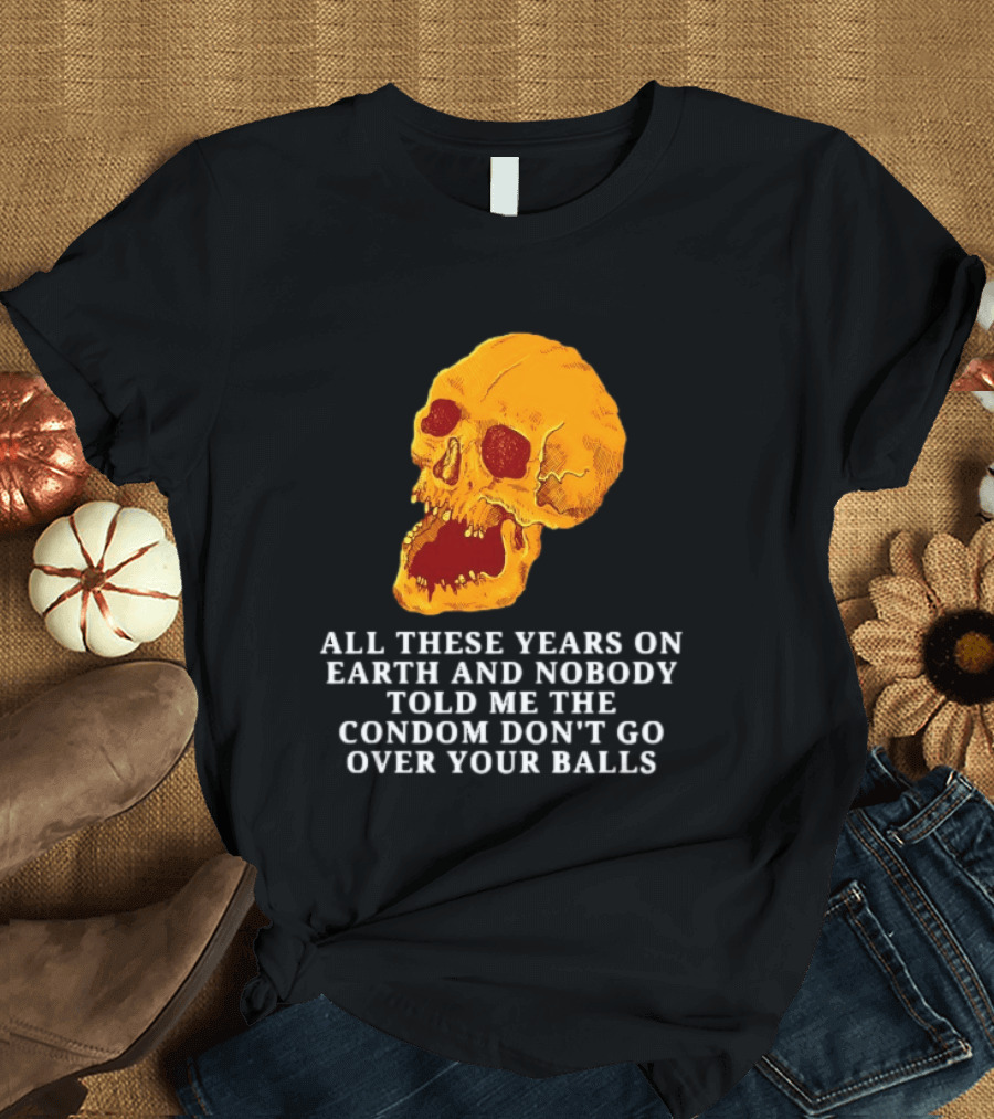 Burrito Meltdown All These Years On Earth Nobody Told Me The Condom Don't Go Over Your Balls Skull T-Shirt