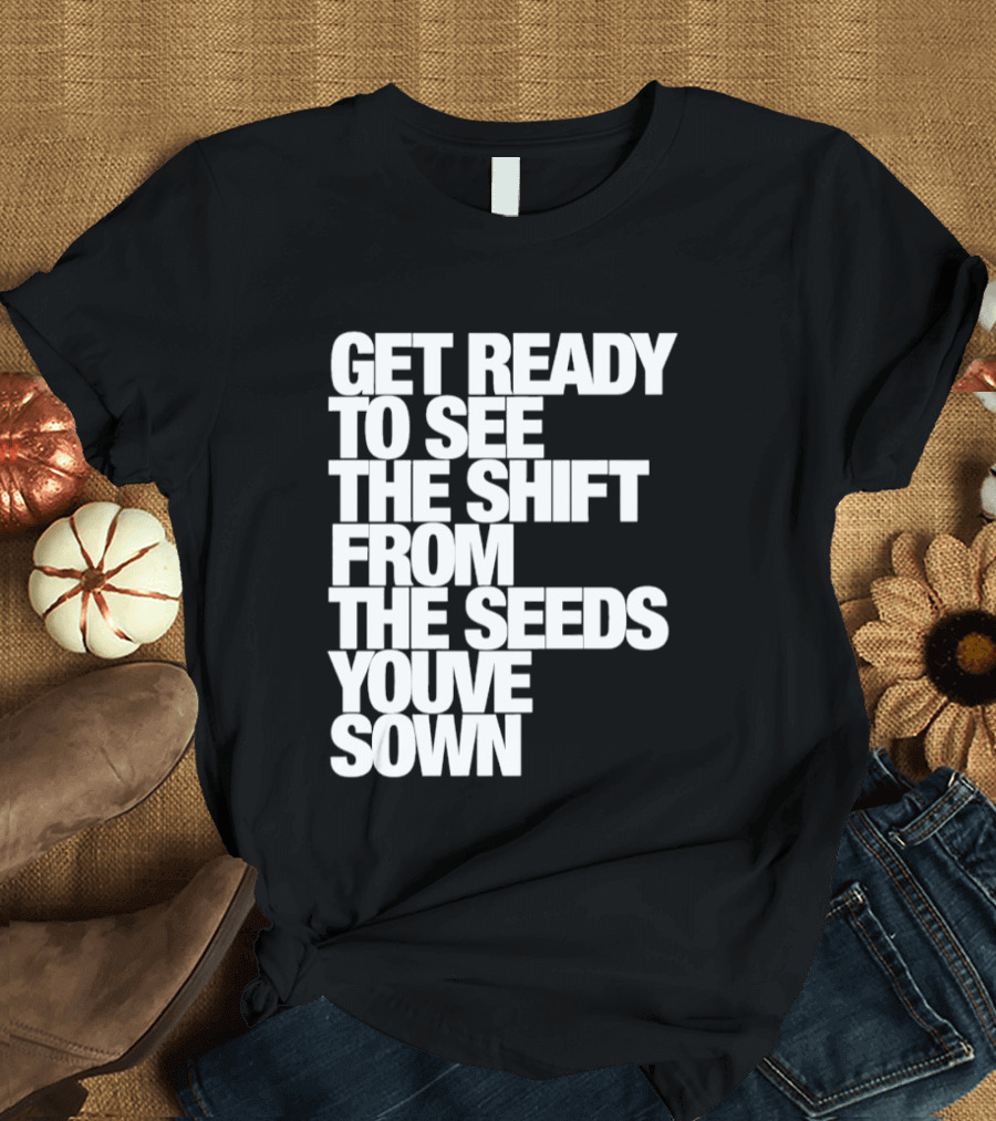Get Ready To See The Shift From The Seeds You've Sown T-Shirt