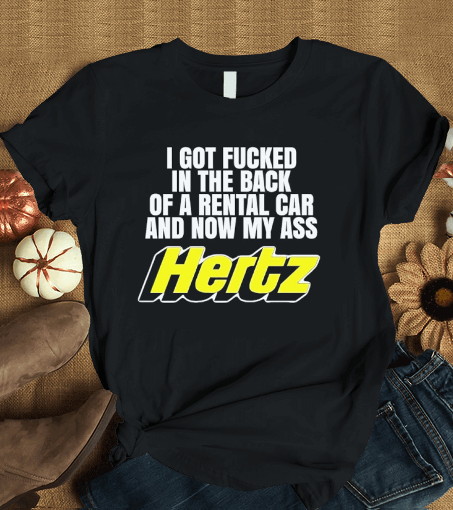 I Got Fucked In The Back Of A Rental Car And Now My Ass Hertz T-Shirt