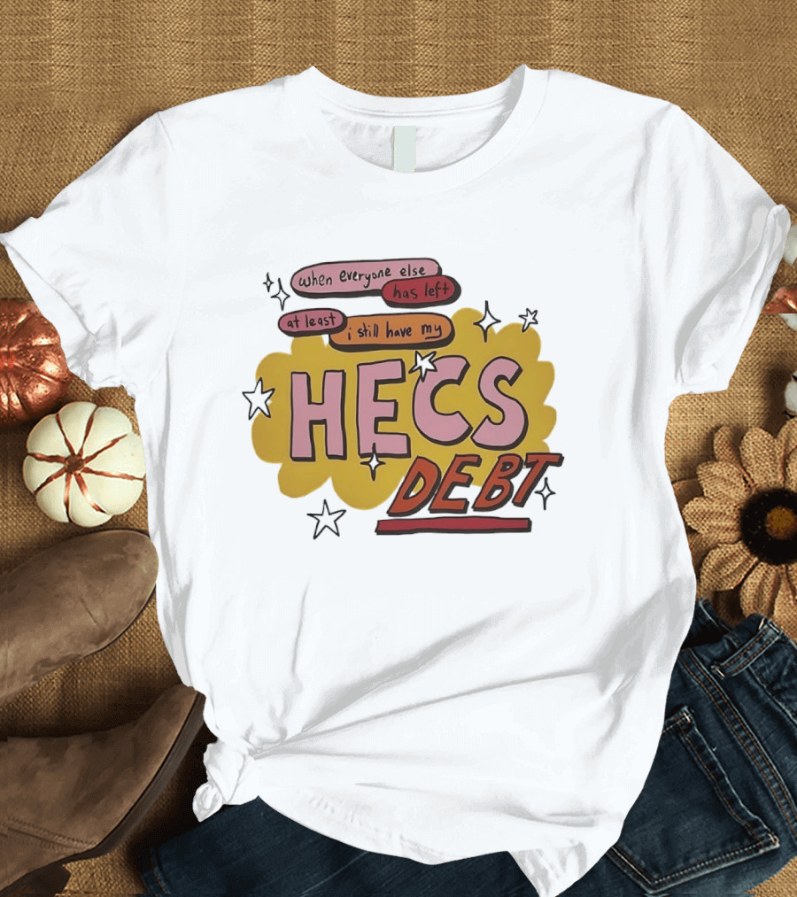 When Everyone Else Has Left At Least I Still Have My HECS Debt T-Shirt