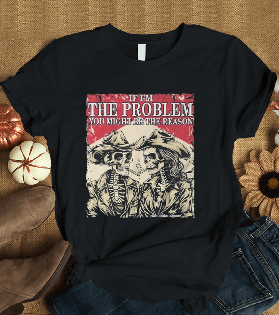 If I'm The Problem You Might Be The Reason Skeleton Cowboys Smoking Side Action Cigarettes T-Shirt