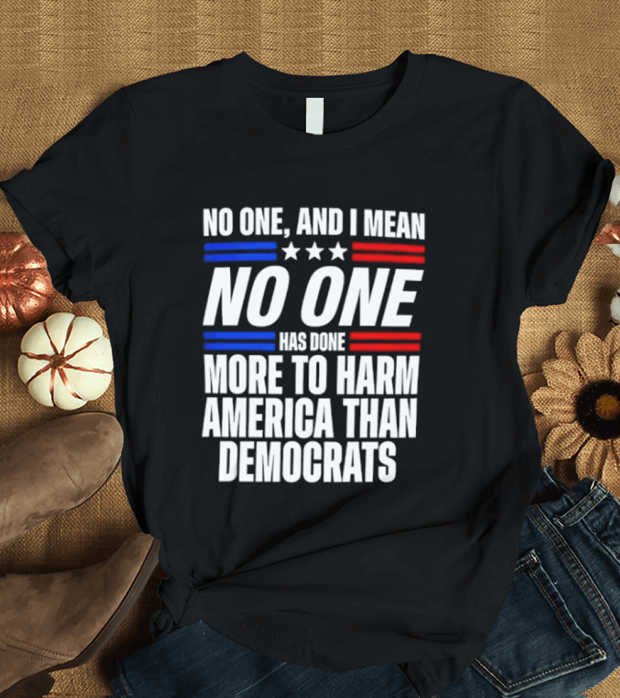 No One And I Mean No One Has Done More To Harm America Than Democrats T-Shirt