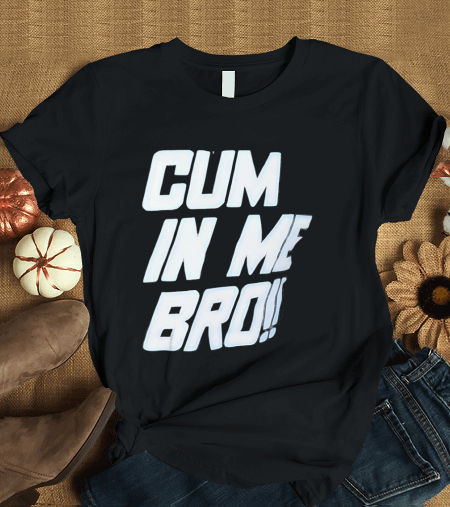 Cum In Me Bro T-Shirt