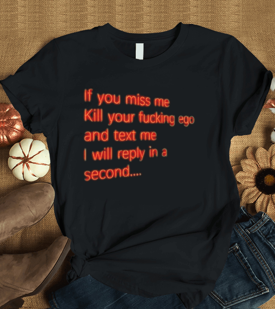 If You Miss Me Kill Your Fucking Ego And Text Me I Will Reply In A Second T-Shirt