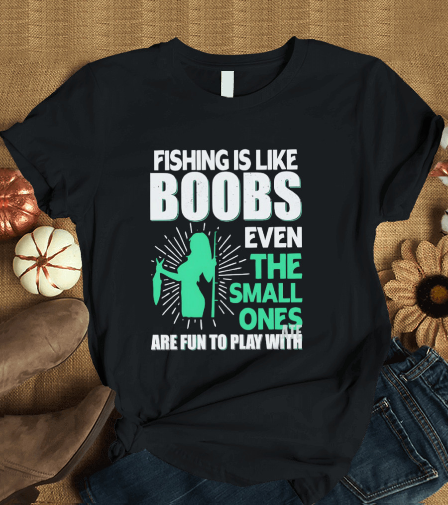 Fishing Is Like Boobs Even The Small Ones Are Fun To Play T-Shirt