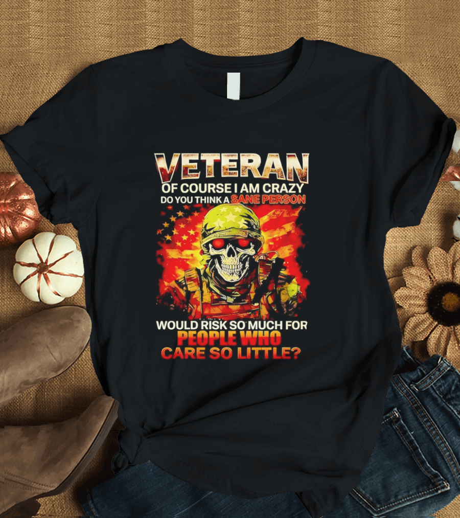 Veteran Of Course I Am Crazy Do You Think A Sane Person Skull Soldier Care So Little T-Shirt
